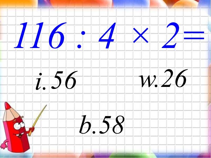 116 : 4 × 2=i.w.26b.5856