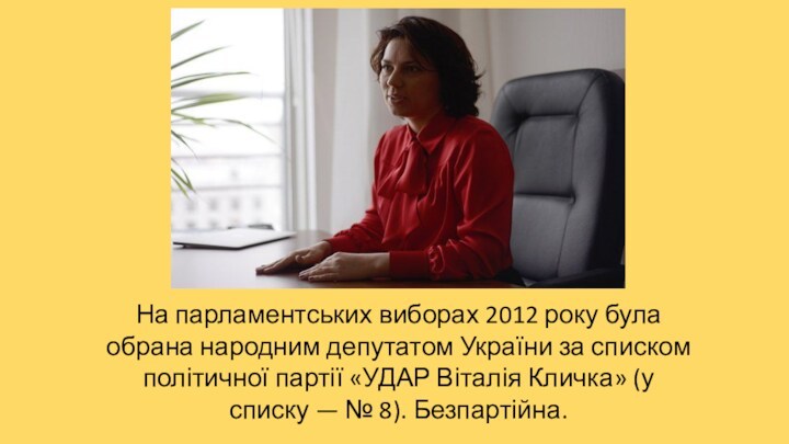 На парламентських виборах 2012 року була обрана народним депутатом України за списком політичної партії «УДАР
