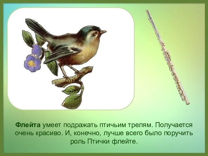 Флейта умеет подражать птичьим трелям. Получается очень красиво. И, конечно, лучше всего было поручить роль