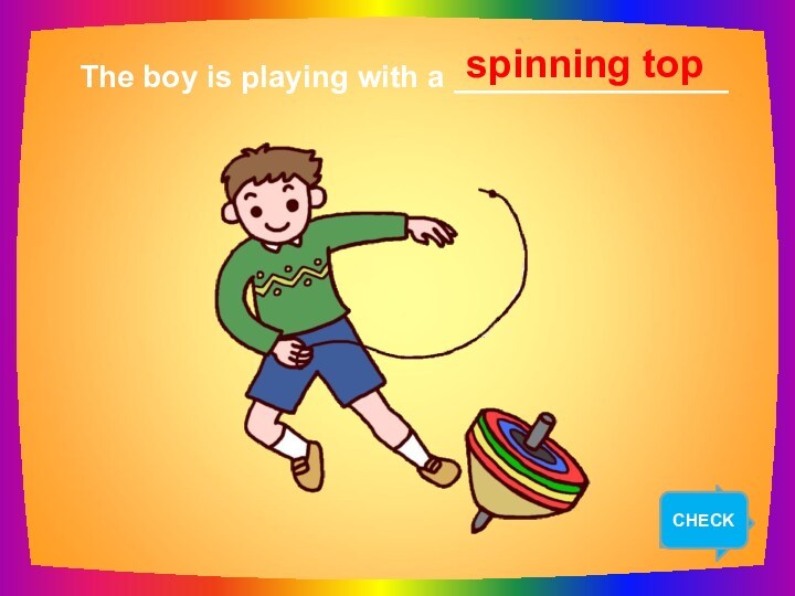 NEXT   The boy is playing with a ________________ spinning top CHECK
