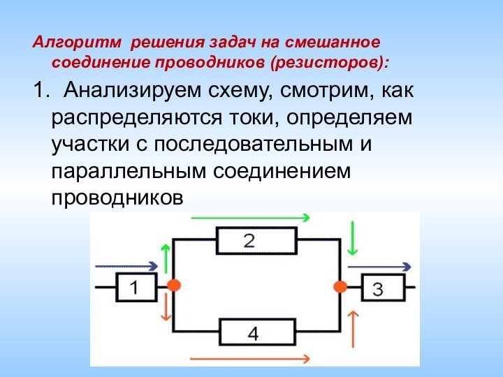 Алгоритм решения задач на смешанное соединение проводников (резисторов):1. Анализируем схему, смотрим, как распределяются токи, определяем