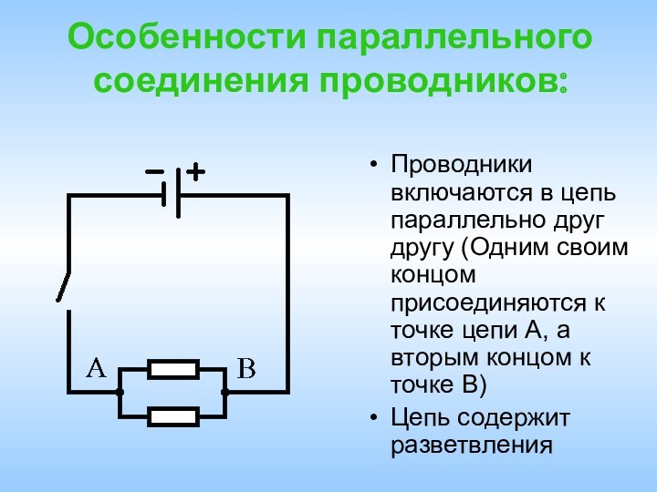 Особенности параллельного соединения проводников:Проводники включаются в цепь параллельно друг другу (Одним своим концом присоединяются к