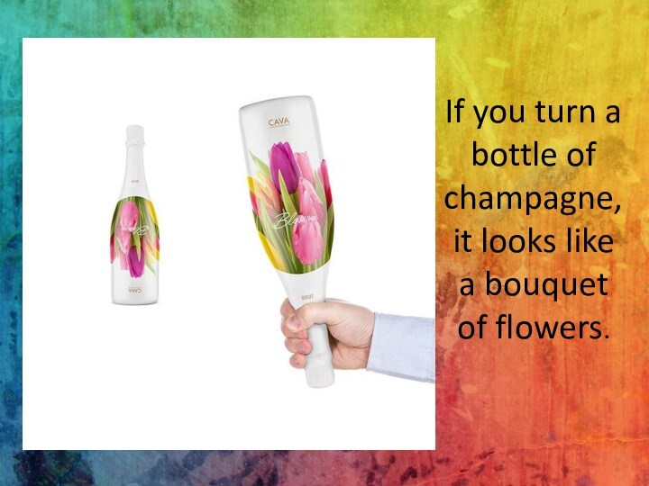 If you turn a bottle of champagne, it looks like a bouquet of flowers.