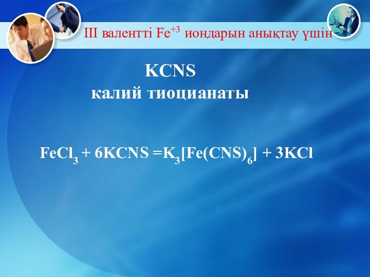 KCNS калий тиоцианаты  FeCl3 + 6KCNS =K3[Fe(CNS)6] + 3KCl III валентті Fe+3 иондарын анықтау үшін