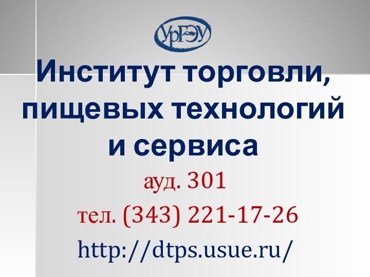 Институт торговли, пищевых технологий  и сервиса ауд. 301  тел. (343) 221-17-26 http://dtps.usue.ru/