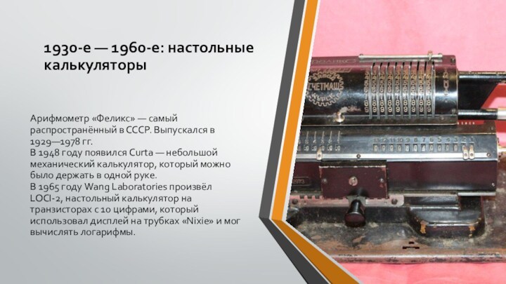 1930-е — 1960-е: настольные калькуляторы Арифмометр «Феликс» — самый распространённый в СССР. Выпускался в 1929—1978