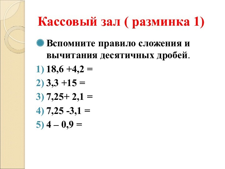 Кассовый зал ( разминка 1)Вспомните правило сложения и вычитания десятичных дробей.18,6 +4,2 =  3,3
