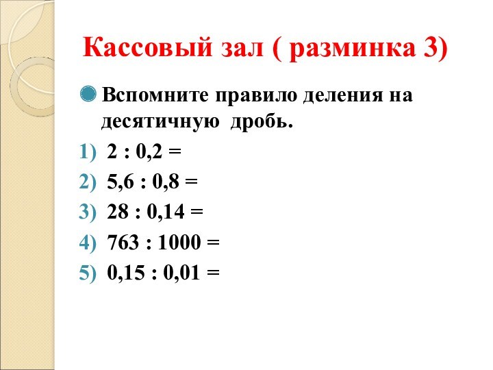 Кассовый зал ( разминка 3)Вспомните правило деления на десятичную дробь. 2 : 0,2 = 5,6