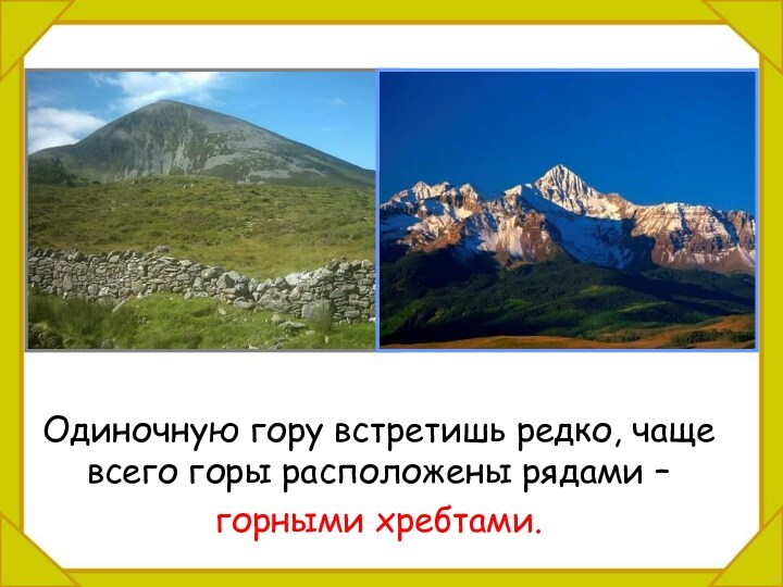 Одиночную гору встретишь редко, чаще всего горы расположены рядами – 	горными хребтами.