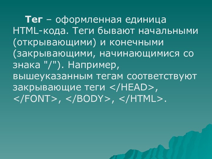 Тег – оформленная единица HTML-кода. Теги бывают начальными (открывающими) и конечными (закрывающими, начинающимися со знака 