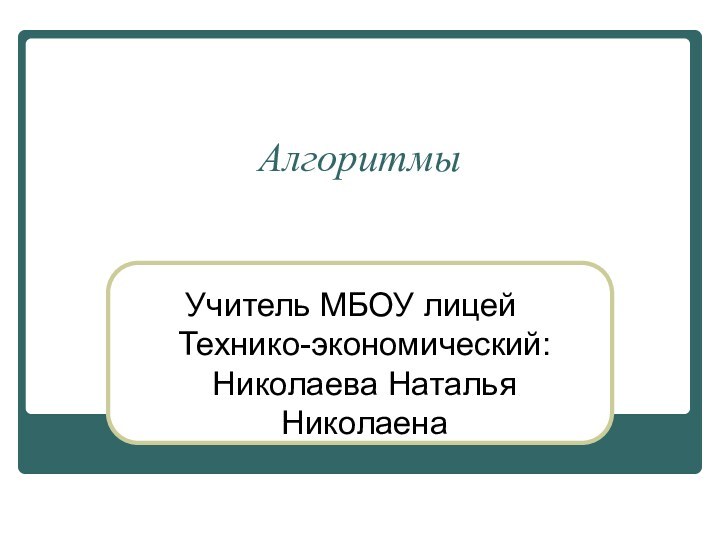 АлгоритмыУчитель МБОУ лицей Технико-экономический: Николаева Наталья Николаена