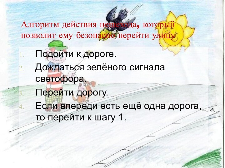 Алгоритм действия пешехода, который позволит ему безопасно перейти улицуПодойти к дороге.Дождаться зелёного сигнала светофора.Перейти дорогу.Если