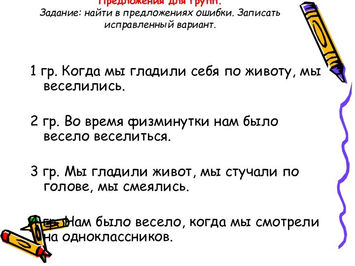 Предложения для групп.
 Задание: найти в предложениях ошибки. Записать исправленный вариант.
 1 гр. Когда мы