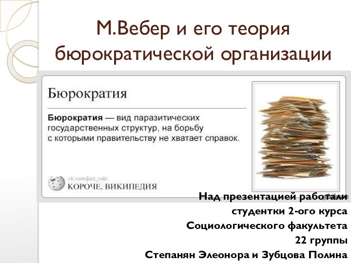 М.Вебер и его теория бюрократической организацииНад презентацией работали студентки 2-ого курса Социологического факультета 22 группыСтепанян