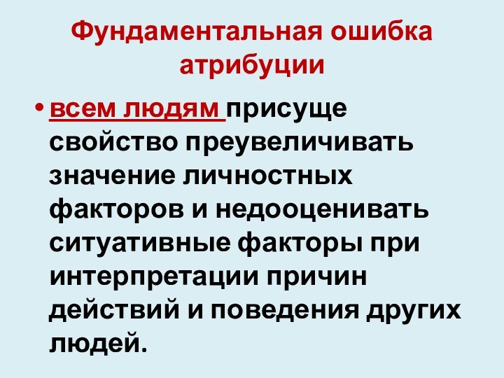 Фундаментальная ошибка атрибуциивсем людям присуще свойство преувеличивать значение личностных факторов и недооценивать ситуативные факторы при