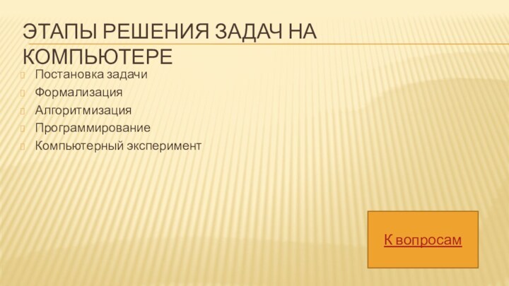 ЭТАПЫ РЕШЕНИЯ ЗАДАЧ НА КОМПЬЮТЕРЕПостановка задачиФормализацияАлгоритмизацияПрограммированиеКомпьютерный экспериментК вопросам