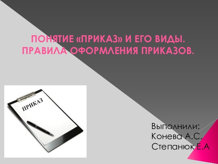 ПОНЯТИЕ «ПРИКАЗ» И ЕГО ВИДЫ.ПРАВИЛА ОФОРМЛЕНИЯ ПРИКАЗОВ.Выполнили:Конева А.С.Степанюк Е.А