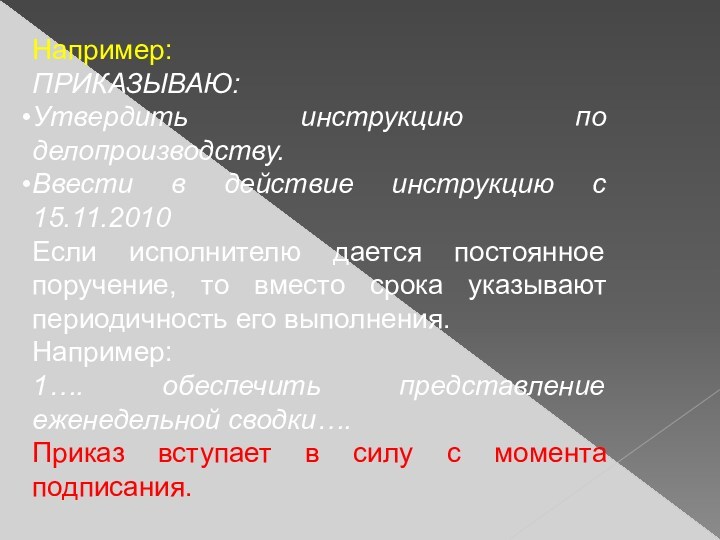 Например:ПРИКАЗЫВАЮ:Утвердить инструкцию по делопроизводству.Ввести в действие инструкцию с 15.11.2010Если исполнителю дается постоянное поручение, то вместо