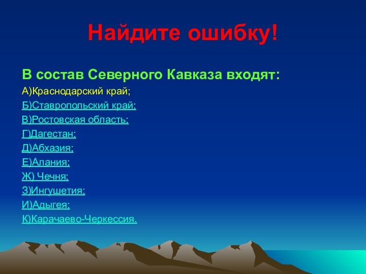 Найдите ошибку!В состав Северного Кавказа входят:А)Краснодарский край;Б)Ставропольский край;В)Ростовская область;Г)Дагестан;Д)Абхазия;Е)Алания;Ж) Чечня;З)Ингушетия;И)Адыгея;К)Карачаево-Черкессия.