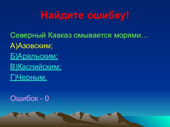 Найдите ошибку!Северный Кавказ омывается морями…А)Азовским;Б)Аральским;В)Каспийским;Г)Черным.Ошибок - 0