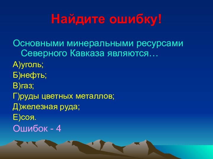 Найдите ошибку!Основными минеральными ресурсами Северного Кавказа являются…А)уголь;Б)нефть;В)газ;Г)руды цветных металлов;Д)железная руда;Е)соя.Ошибок - 4