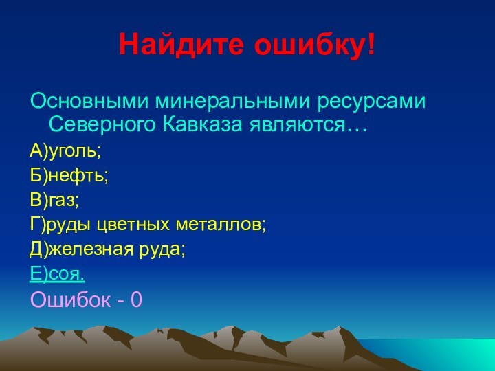 Найдите ошибку!Основными минеральными ресурсами Северного Кавказа являются…А)уголь;Б)нефть;В)газ;Г)руды цветных металлов;Д)железная руда;Е)соя.Ошибок - 0