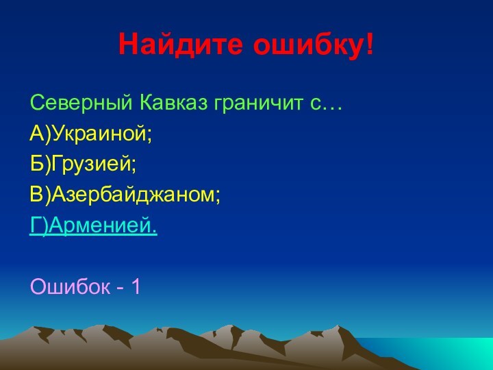 Найдите ошибку!Северный Кавказ граничит с…А)Украиной;Б)Грузией;В)Азербайджаном;Г)Арменией.Ошибок - 1