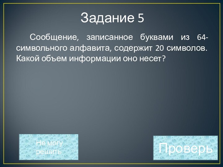 120 бит=15 байт Задание 5 Сообщение, записанное буквами из 64-символьного алфавита, содержит 20 символов.