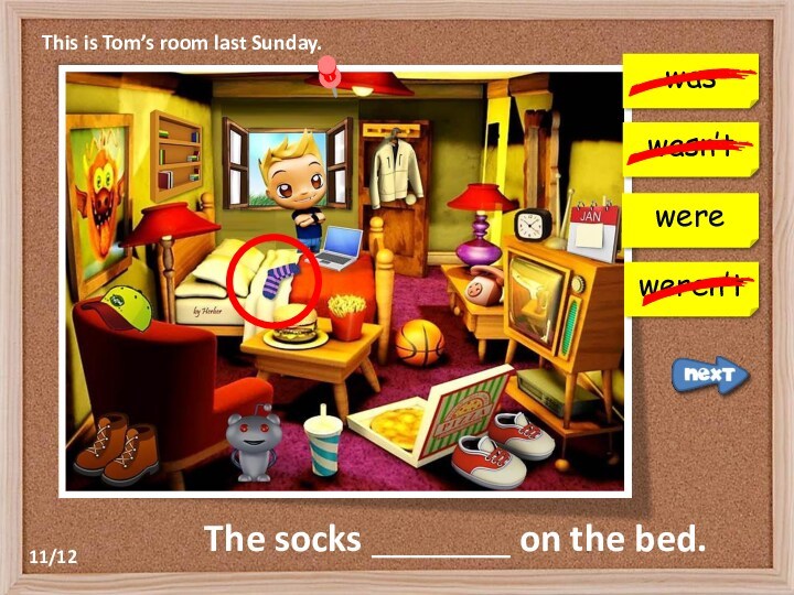 This is Tom’s room last Sunday.waswasn’tweren’tThe socks _______ on the bed.were11/12