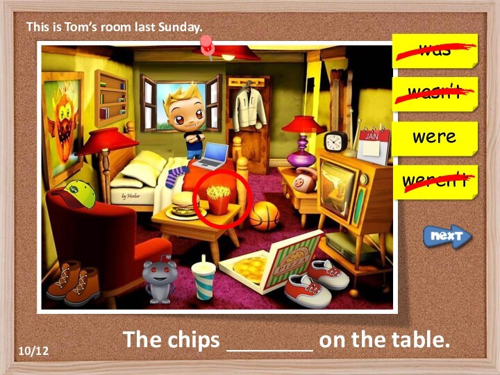 This is Tom’s room last Sunday.waswasn’tweren’tThe chips _______ on the table.were10/12