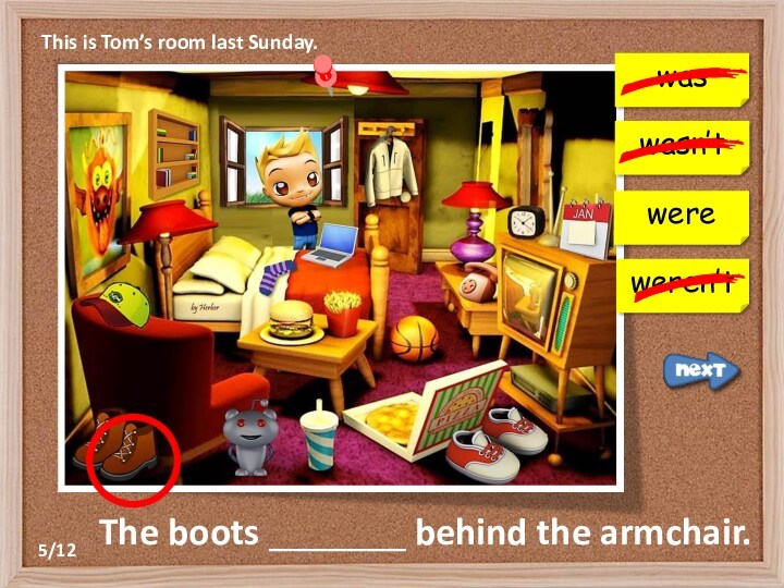 This is Tom’s room last Sunday.waswasn’tweren’tThe boots _______ behind the armchair.were5/12