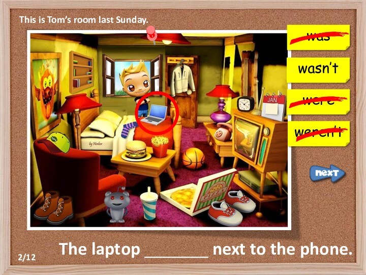 This is Tom’s room last Sunday.waswereweren’tThe laptop _______ next to the phone.wasn’t2/12
