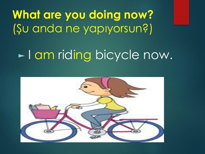 What are you doing now? (Şu anda ne yapıyorsun?)I am riding bicycle now.