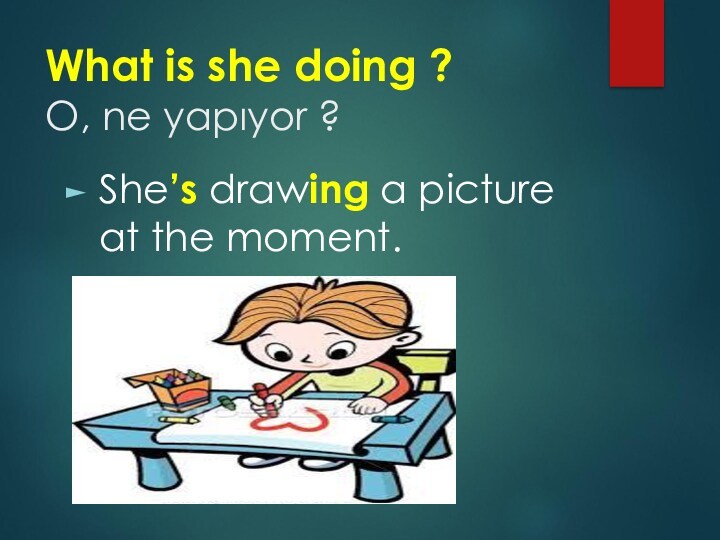 What is she doing ? O, ne yapıyor ?She’s drawing a picture at the moment.