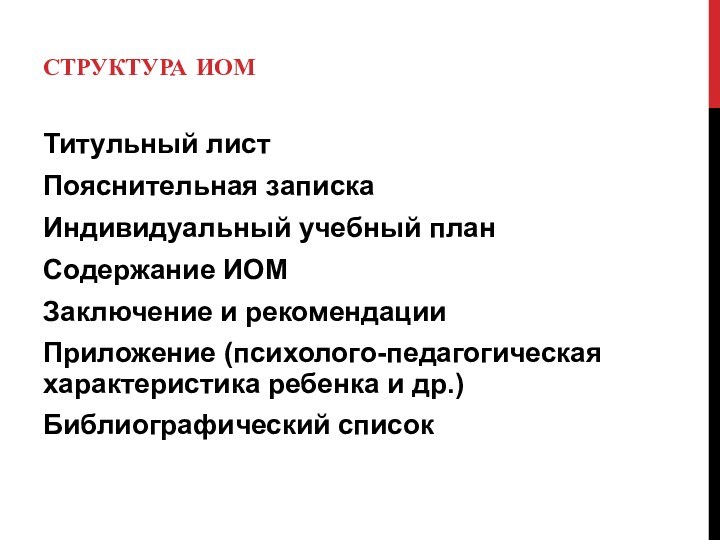 СТРУКТУРА ИОМТитульный листПояснительная запискаИндивидуальный учебный планСодержание ИОМЗаключение и рекомендацииПриложение (психолого-педагогическая характеристика ребенка и др.)Библиографический список