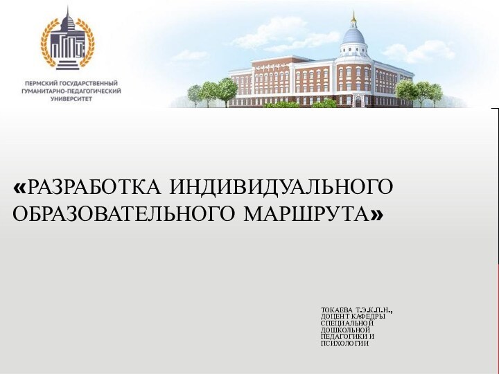 «РАЗРАБОТКА ИНДИВИДУАЛЬНОГО ОБРАЗОВАТЕЛЬНОГО МАРШРУТА»ТОКАЕВА Т.Э.К.П.Н., ДОЦЕНТ КАФЕДРЫ СПЕЦИАЛЬНОЙ ДОШКОЛЬНОЙ ПЕДАГОГИКИ И ПСИХОЛОГИИ