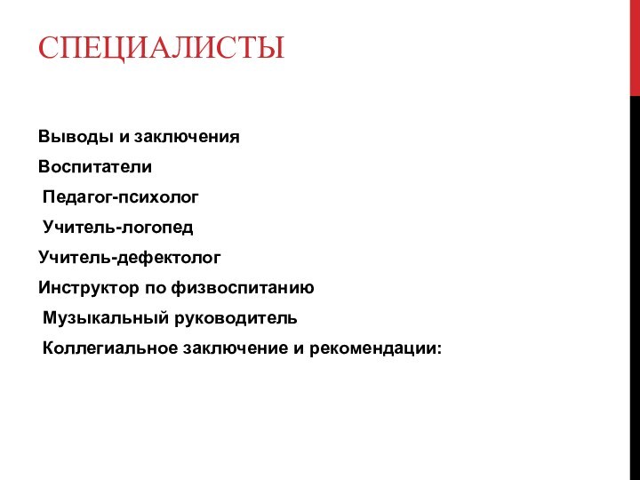 СПЕЦИАЛИСТЫ 
 Выводы и заключения Воспитатели Педагог-психолог Учитель-логопедУчитель-дефектолог Инструктор по физвоспитанию Музыкальный руководитель Коллегиальное заключение