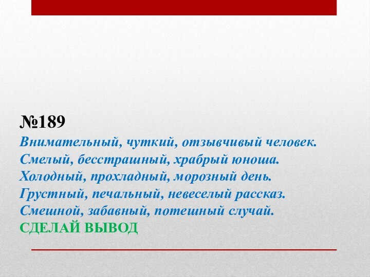 №189Внимательный, чуткий, отзывчивый человек. Смелый, бесстрашный, храбрый юноша. Холодный, прохладный, морозный день. Грустный, печальный, невеселый