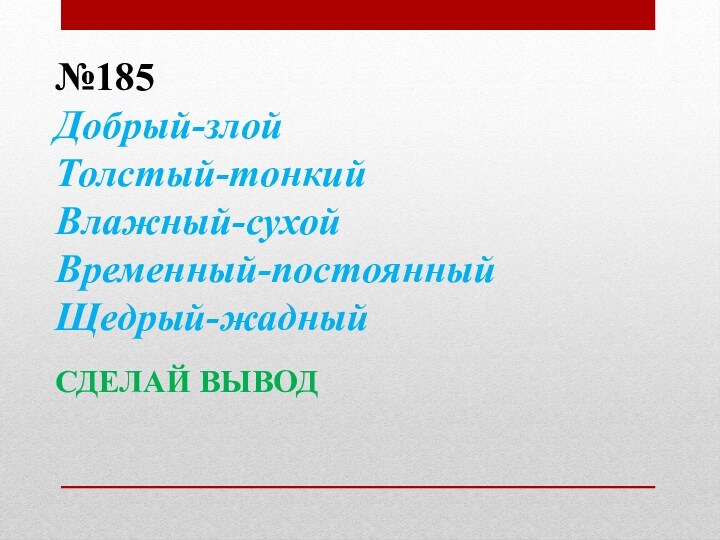 №185Добрый-злойТолстый-тонкийВлажный-сухойВременный-постоянныйЩедрый-жадныйСДЕЛАЙ ВЫВОД