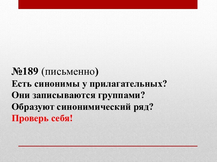 №189 (письменно)Есть синонимы у прилагательных?Они записываются группами?Образуют синонимический ряд?Проверь себя!