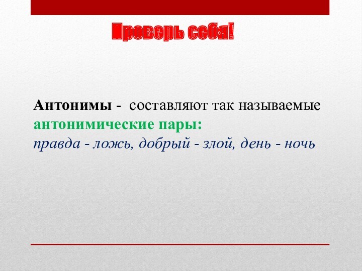 Проверь себя!
 
 Антонимы - составляют так называемые антонимические пары: правда - ложь, добрый - злой,