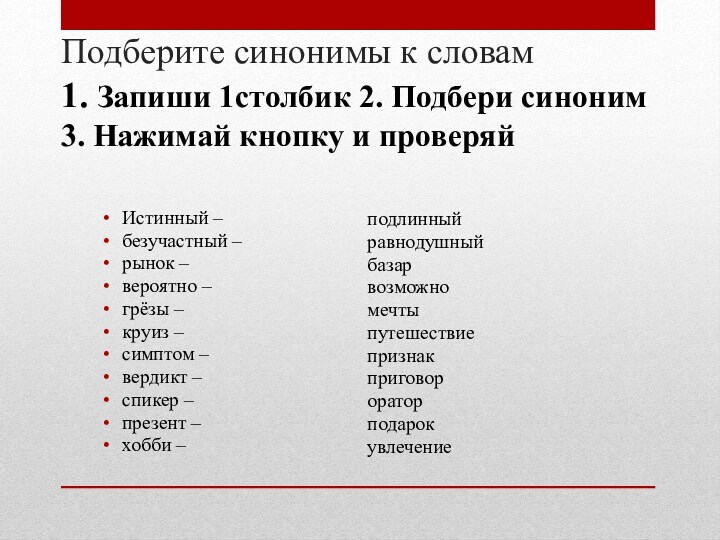 Подберите синонимы к словам
 1. Запиши 1столбик 2. Подбери синоним 3. Нажимай кнопку и проверяйИстинный