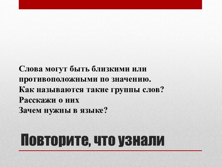 Повторите, что узналиСлова могут быть близкими или противоположными по значению.Как называются такие группы слов?Расскажи о