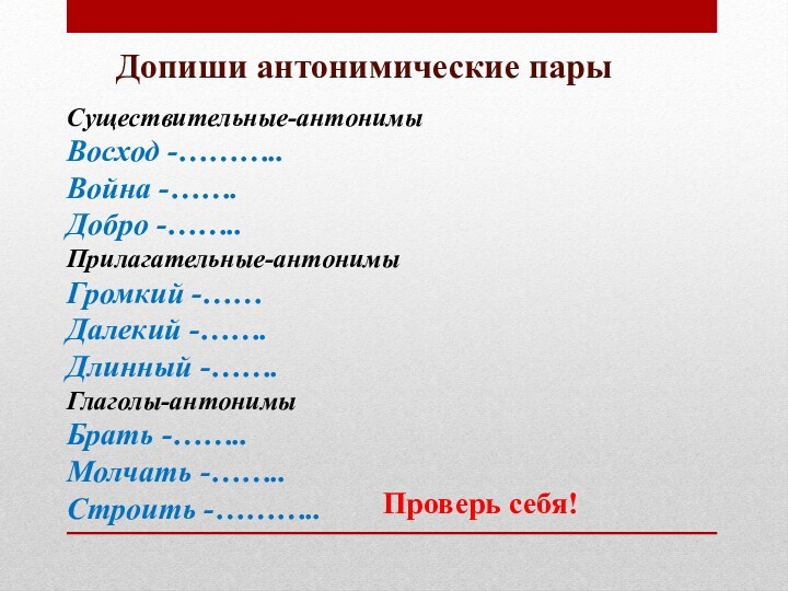 Существительные-антонимыВосход -………..
 Война -…….
 Добро -……..
 Прилагательные-антонимыГромкий -……
 Далекий -…….
 Длинный -…….
 Глаголы-антонимыБрать -……..
 Молчать