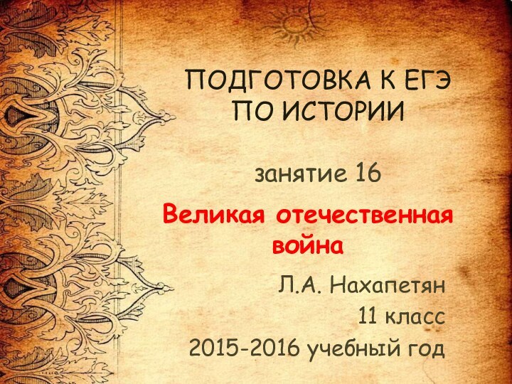 ПОДГОТОВКА К ЕГЭ
 ПО ИСТОРИИ
 
 занятие 16Л.А. Нахапетян11 класс2015-2016 учебный годВеликая отечественная война