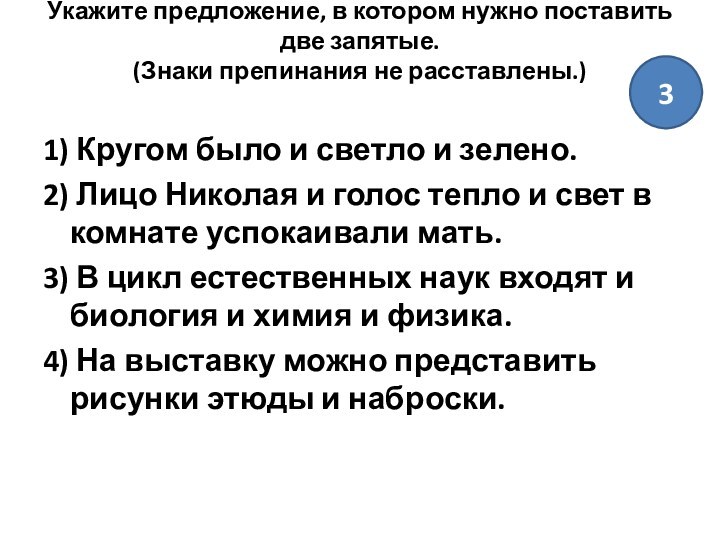 Укажите предложение, в котором нужно поставить две запятые.
 (Знаки препинания не расставлены.)
 1) Кругом было