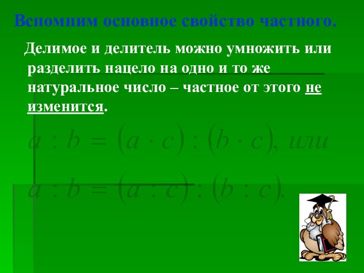 Вспомним основное свойство частного.  Делимое и делитель можно умножить или разделить нацело на одно