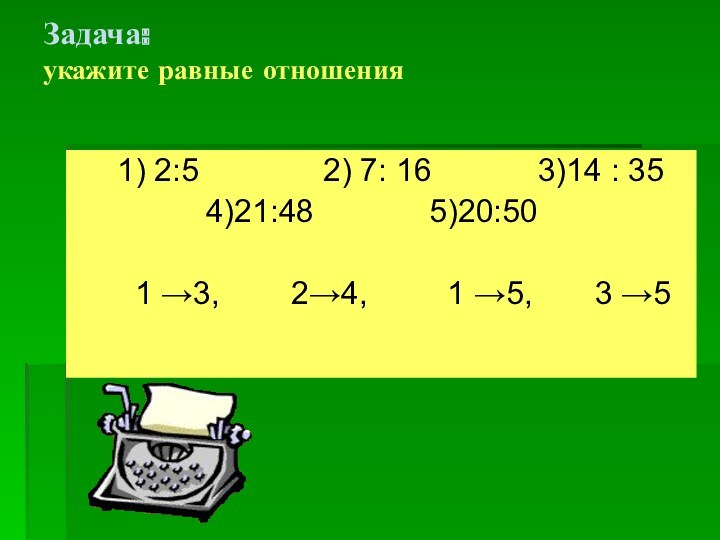 Задача:
 укажите равные отношения 
  1) 2:5    2) 7: 16