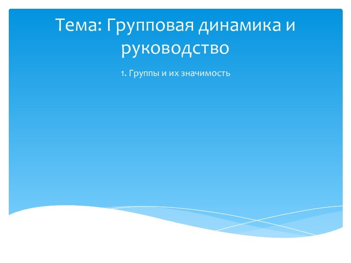 Тема: Групповая динамика и руководство1. Группы и их значимость