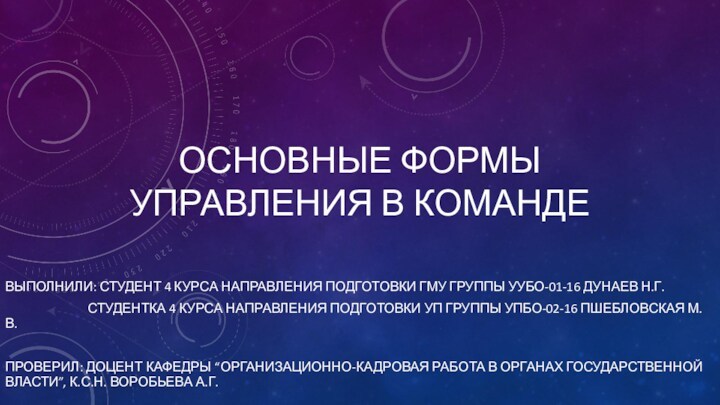 ОСНОВНЫЕ ФОРМЫ 
 УПРАВЛЕНИЯ В КОМАНДЕВЫПОЛНИЛИ: СТУДЕНТ 4 КУРСА НАПРАВЛЕНИЯ ПОДГОТОВКИ ГМУ ГРУППЫ УУБО-01-16 ДУНАЕВ